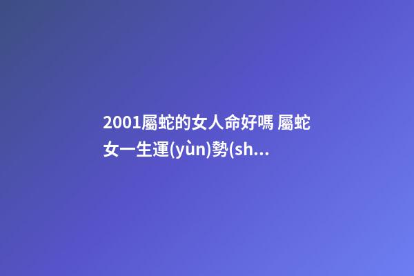 2001屬蛇的女人命好嗎 屬蛇女一生運(yùn)勢(shì) 2001年屬蛇女一生命運(yùn)如何，屬蛇2001年出生的命運(yùn)-第1張-觀點(diǎn)-玄機(jī)派